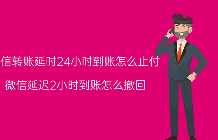 微信转账延时24小时到账怎么止付 微信延迟2小时到账怎么撤回？